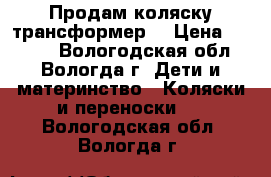 Продам коляску трансформер. › Цена ­ 6 000 - Вологодская обл., Вологда г. Дети и материнство » Коляски и переноски   . Вологодская обл.,Вологда г.